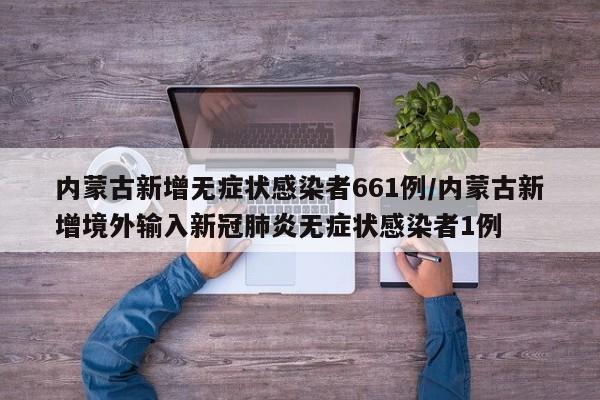 内蒙古新增无症状感染者661例/内蒙古新增境外输入新冠肺炎无症状感染者1例