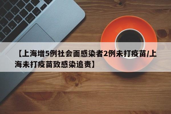 【上海增5例社会面感染者2例未打疫苗/上海未打疫苗致感染追责】