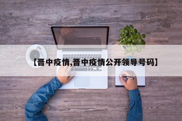 【晋中疫情,晋中疫情公开领导号码】