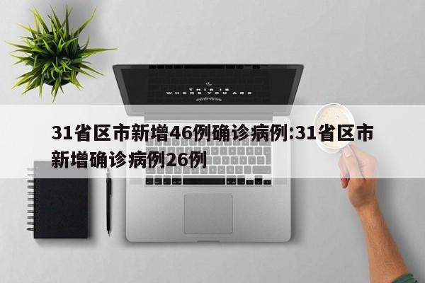 31省区市新增46例确诊病例:31省区市新增确诊病例26例