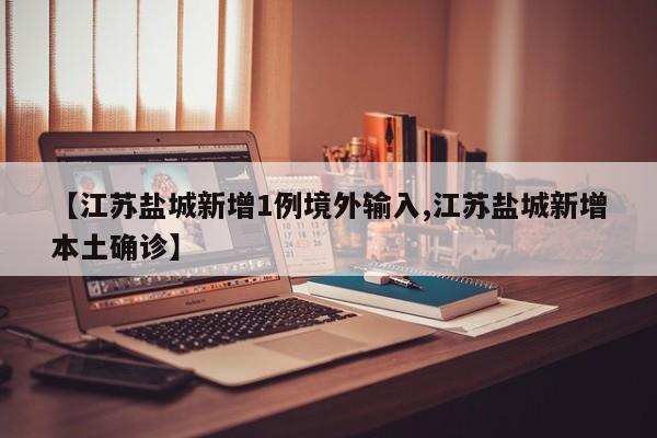 【江苏盐城新增1例境外输入,江苏盐城新增本土确诊】