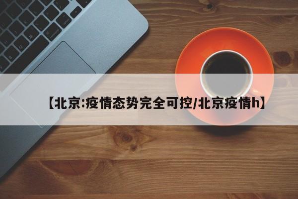 【北京:疫情态势完全可控/北京疫情h】