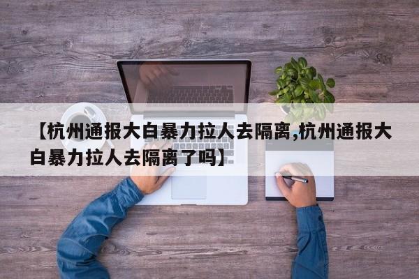 【杭州通报大白暴力拉人去隔离,杭州通报大白暴力拉人去隔离了吗】