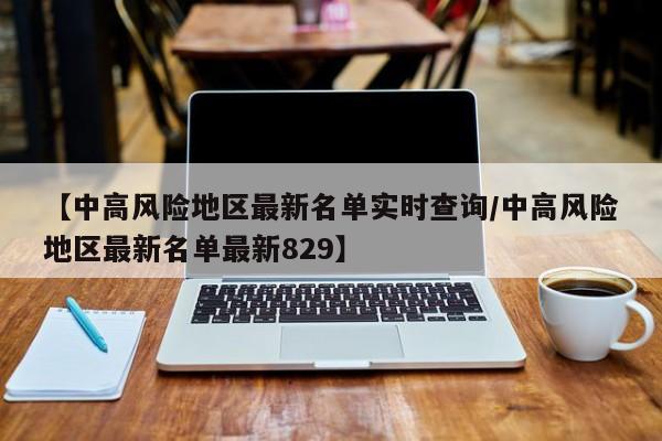 【中高风险地区最新名单实时查询/中高风险地区最新名单最新829】