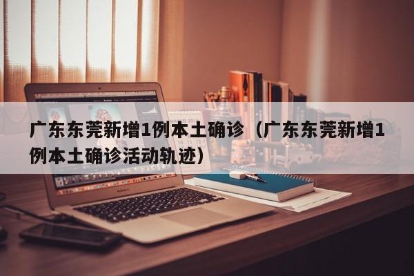 广东东莞新增1例本土确诊（广东东莞新增1例本土确诊活动轨迹）