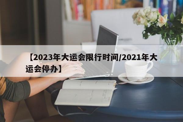 【2023年大运会限行时间/2021年大运会停办】