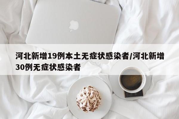 河北新增19例本土无症状感染者/河北新增30例无症状感染者