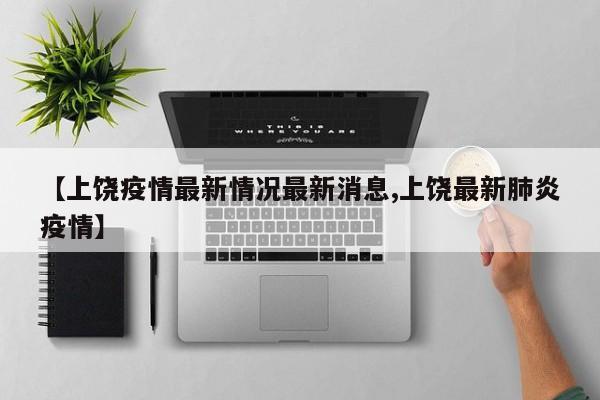 【上饶疫情最新情况最新消息,上饶最新肺炎疫情】