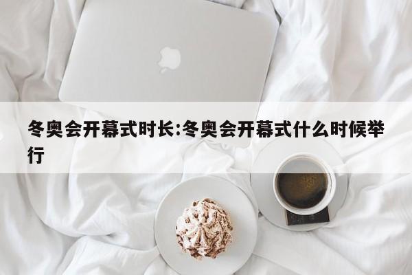 冬奥会开幕式时长:冬奥会开幕式什么时候举行