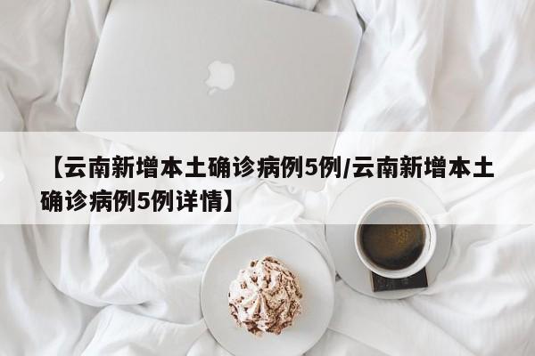 【云南新增本土确诊病例5例/云南新增本土确诊病例5例详情】