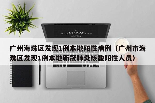 广州海珠区发现1例本地阳性病例（广州市海珠区发现1例本地新冠肺炎核酸阳性人员）