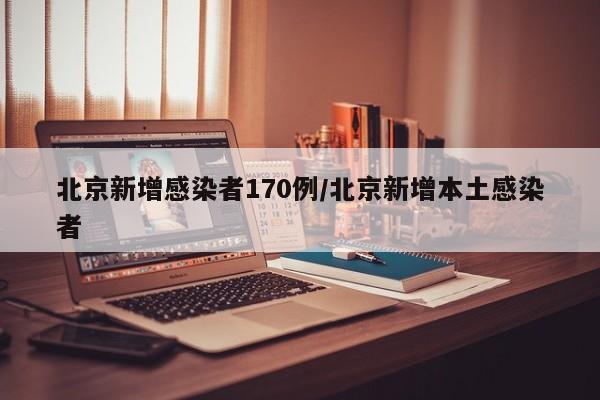 北京新增感染者170例/北京新增本土感染者