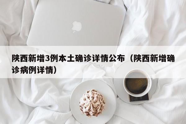 陕西新增3例本土确诊详情公布(陕西新增确诊病例详情)