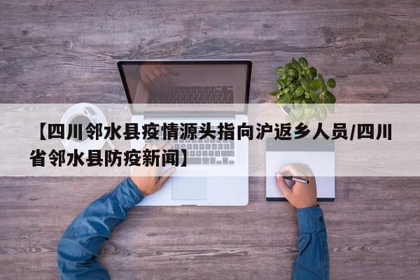 【四川邻水县疫情源头指向沪返乡人员/四川省邻水县防疫新闻】
