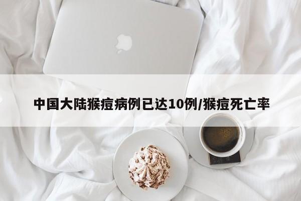中国大陆猴痘病例已达10例/猴痘死亡率