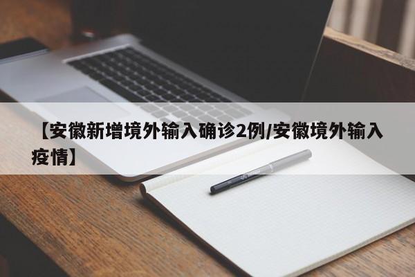 【安徽新增境外输入确诊2例/安徽境外输入疫情】