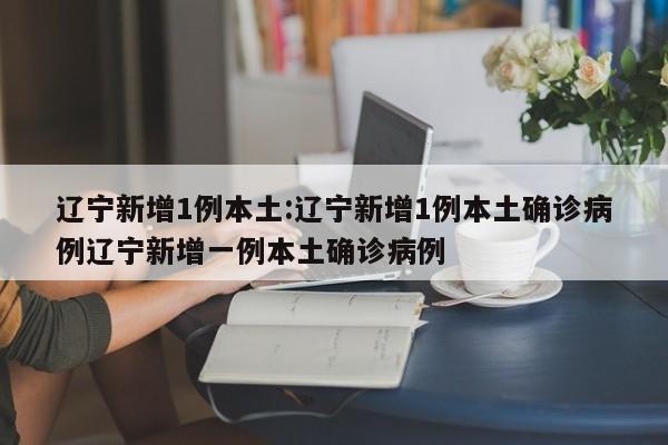 辽宁新增1例本土:辽宁新增1例本土确诊病例辽宁新增一例本土确诊病例