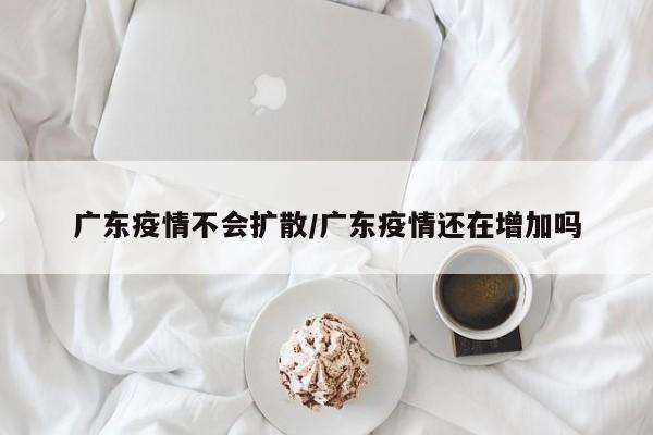 广东疫情不会扩散/广东疫情还在增加吗