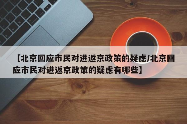 【北京回应市民对进返京政策的疑虑/北京回应市民对进返京政策的疑虑有哪些】