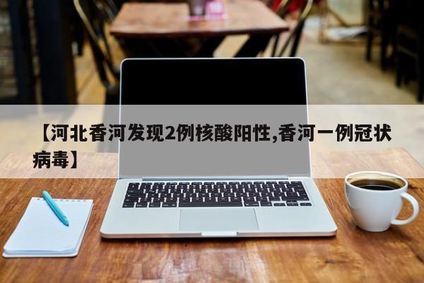 【河北香河发现2例核酸阳性,香河一例冠状病毒】