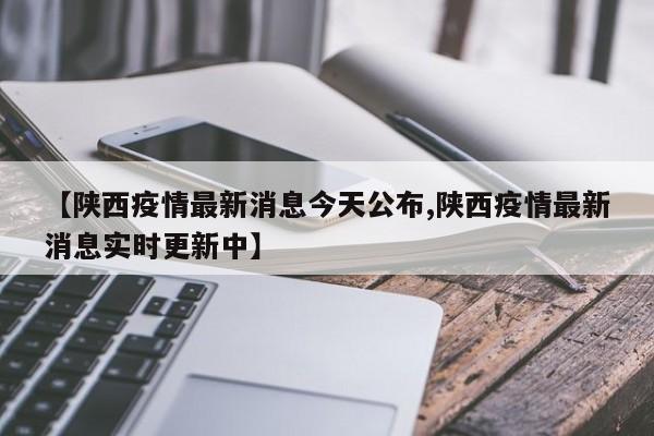 【陕西疫情最新消息今天公布,陕西疫情最新消息实时更新中】