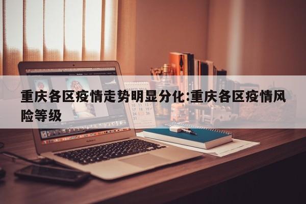 重庆各区疫情走势明显分化:重庆各区疫情风险等级