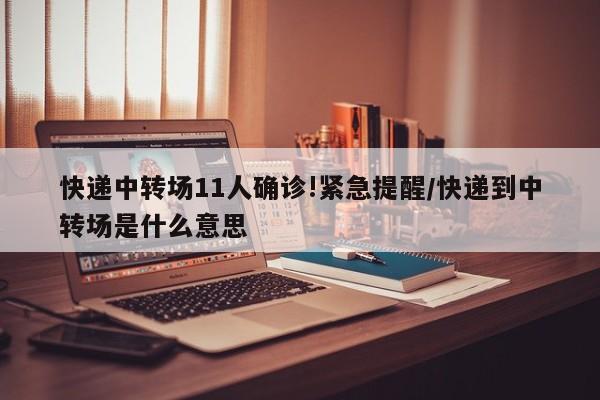 快递中转场11人确诊!紧急提醒/快递到中转场是什么意思