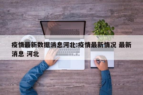 疫情最新数据消息河北:疫情最新情况 最新消息 河北