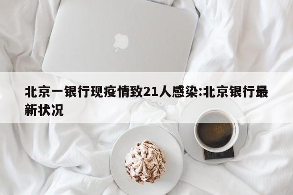 北京一银行现疫情致21人感染:北京银行最新状况