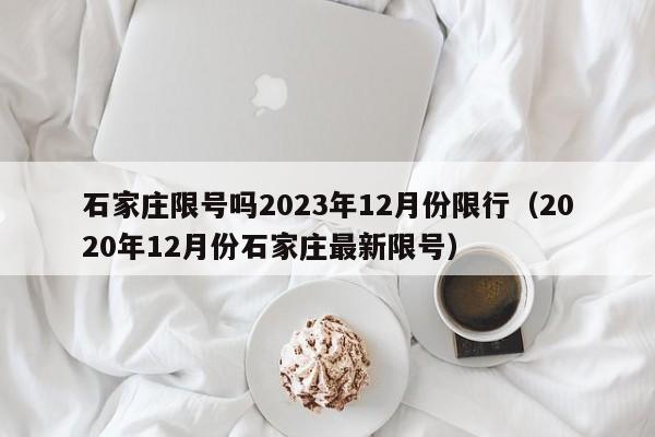 石家庄限号吗2023年12月份限行（2020年12月份石家庄最新限号）