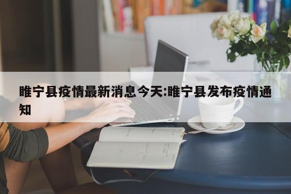 睢宁县疫情最新消息今天:睢宁县发布疫情通知