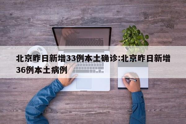 北京昨日新增33例本土确诊:北京昨日新增36例本土病例
