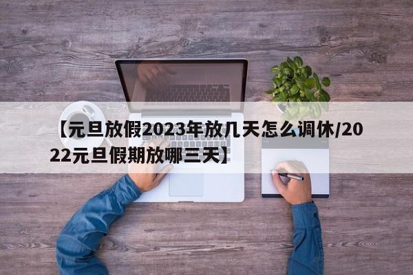 【元旦放假2023年放几天怎么调休/2022元旦假期放哪三天】