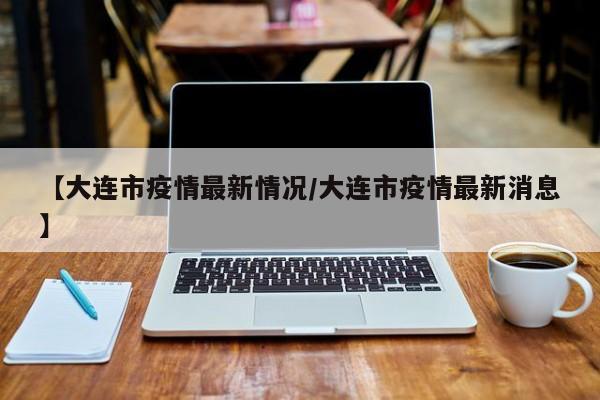 【大连市疫情最新情况/大连市疫情最新消息】