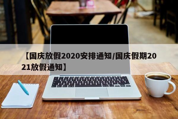 【国庆放假2020安排通知/国庆假期2021放假通知】