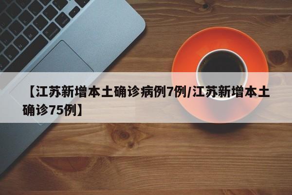 【江苏新增本土确诊病例7例/江苏新增本土确诊75例】