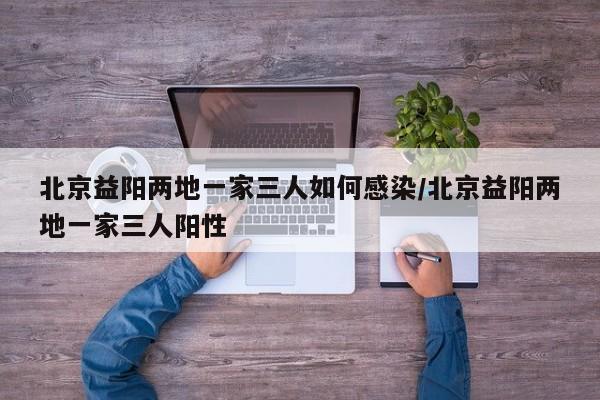 北京益阳两地一家三人如何感染/北京益阳两地一家三人阳性