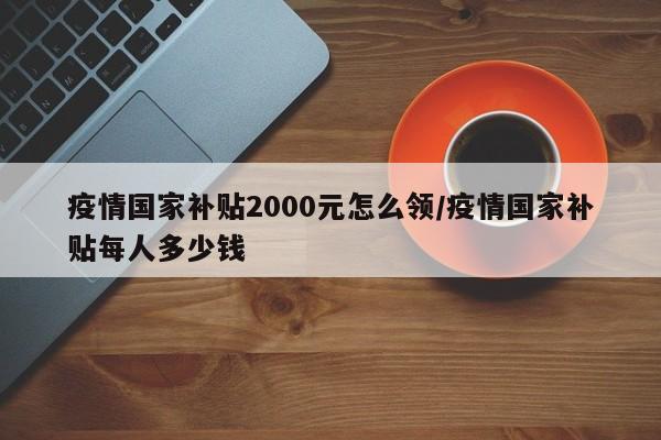 疫情国家补贴2000元怎么领/疫情国家补贴每人多少钱