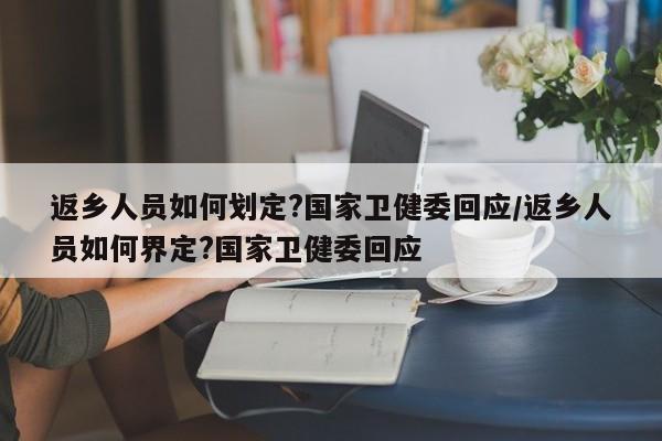 返乡人员如何划定?国家卫健委回应/返乡人员如何界定?国家卫健委回应