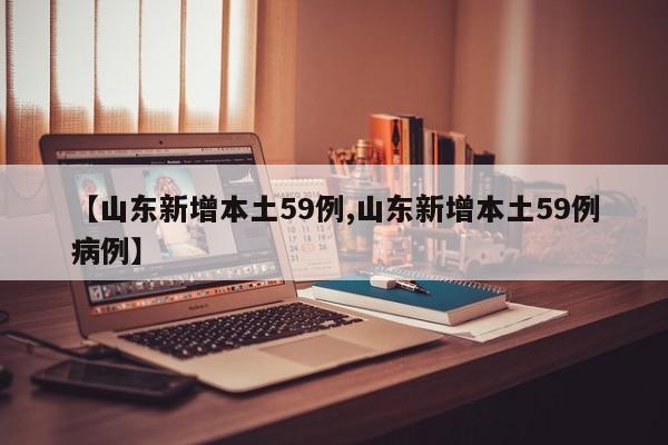 【山东新增本土59例,山东新增本土59例病例】