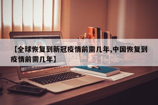 【全球恢复到新冠疫情前需几年,中国恢复到疫情前需几年】