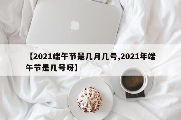 【2021端午节是几月几号,2021年端午节是几号呀】
