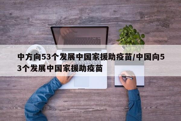 中方向53个发展中国家援助疫苗/中国向53个发展中国家援助疫苗