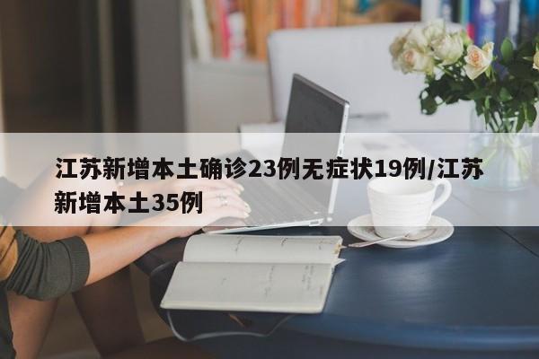 江苏新增本土确诊23例无症状19例/江苏新增本土35例
