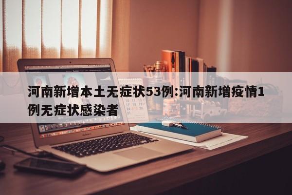 河南新增本土无症状53例:河南新增疫情1例无症状感染者