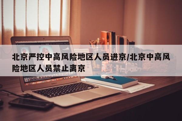 北京严控中高风险地区人员进京/北京中高风险地区人员禁止离京