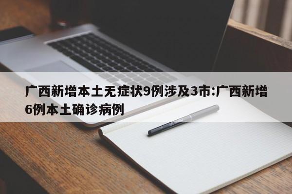 广西新增本土无症状9例涉及3市:广西新增6例本土确诊病例