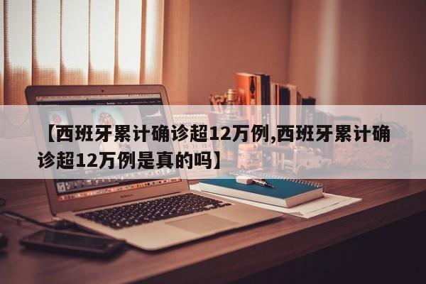 【西班牙累计确诊超12万例,西班牙累计确诊超12万例是真的吗】
