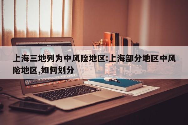 上海三地列为中风险地区:上海部分地区中风险地区,如何划分