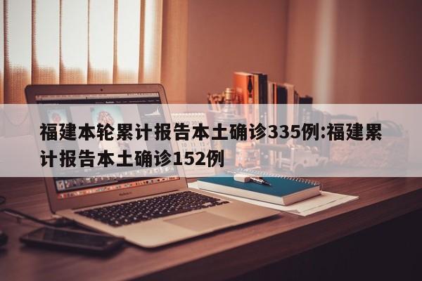 福建本轮累计报告本土确诊335例:福建累计报告本土确诊152例